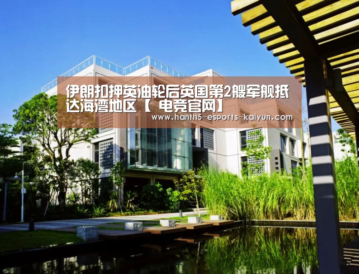 伊朗扣押英油轮后英国第2艘军舰抵达海湾地区【 电竞官网】(图3) LOL直播