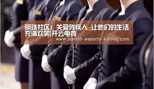 明珠社区:关爱残疾人 让他们的生活充满欢笑|开云电竞(图1) LOL直播