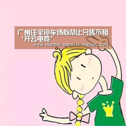 广州住宅停车场拟禁止只售不租‘开云电竞’(图2) LOL直播